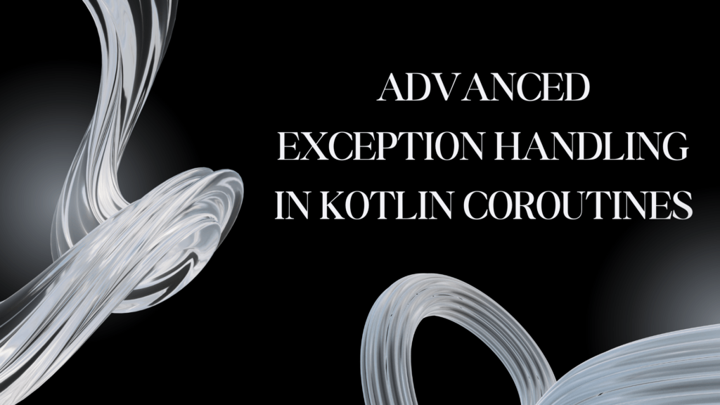 Advanced Exception Handling in Kotlin Coroutines
