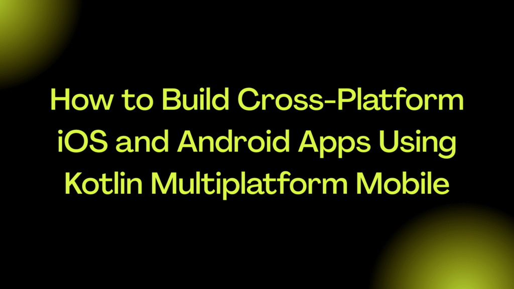 How to Build Cross-Platform iOS and Android Apps Using Kotlin Multiplatform Mobile