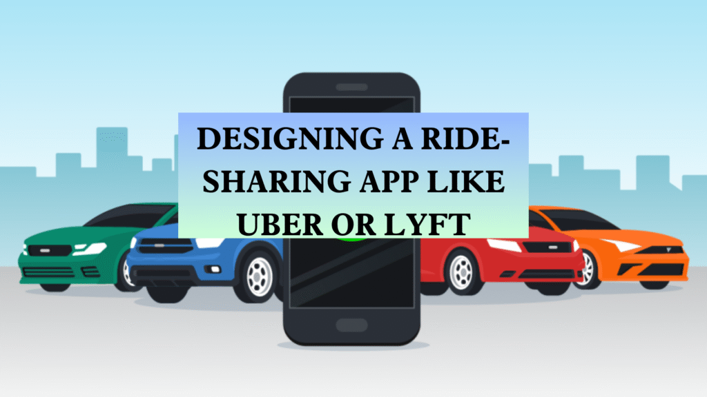 System Design of Ride-Sharing App Uber or Lyft