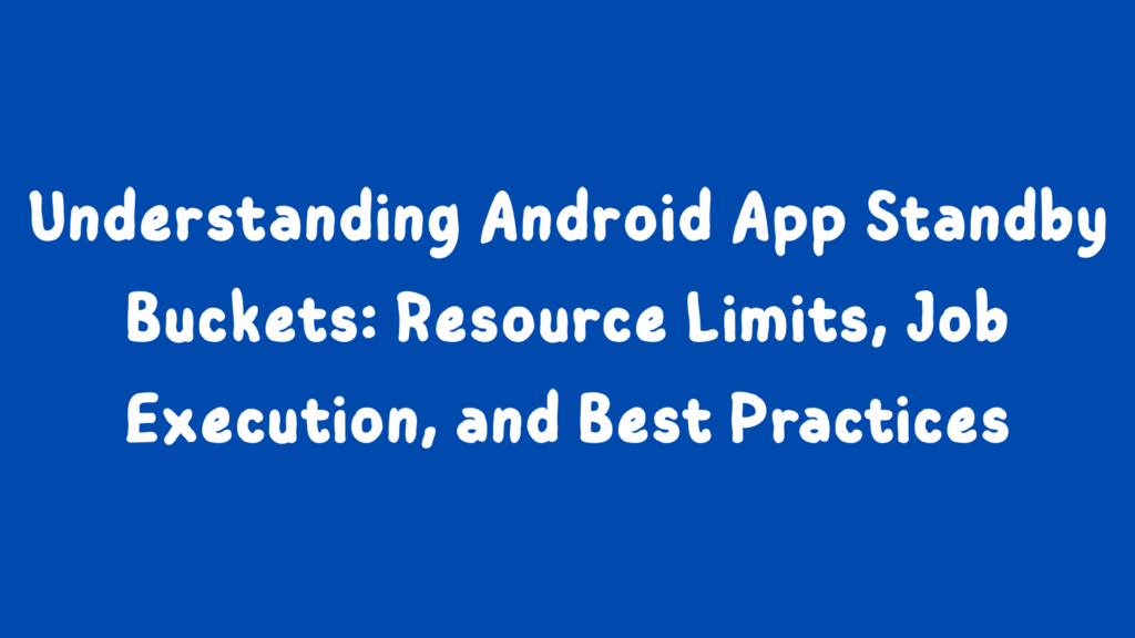 Understanding Android App Standby Buckets: Resource Limits, Job Execution, and Best Practices