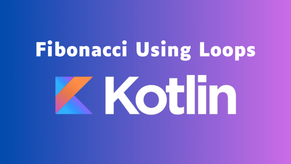 Fibonacci Using Loops in Kotlin